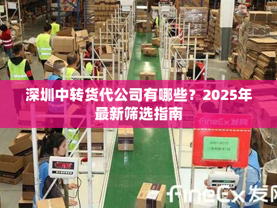 深圳中转货代公司有哪些？2025年最新筛选指南