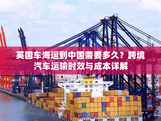 英国车海运到中国需要多久？跨境汽车运输时效与成本详解