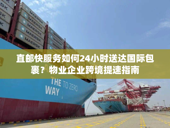 直邮快服务如何24小时送达国际包裹？物业企业跨境提速指南
