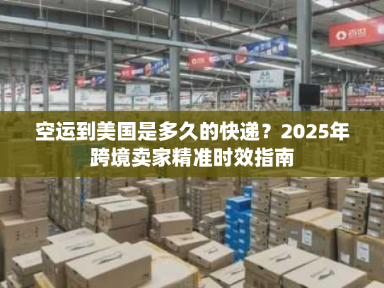 空运到美国是多久的快递?2025年跨境卖家精准时效指南 空运到美国是多久的快递?2025年跨境卖家精准时效指南