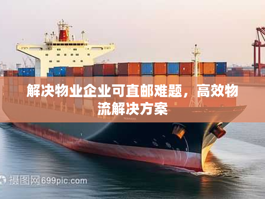 解决物业企业可直邮难题,高效物流解决方案 解决物业企业可直邮难题,高效物流解决方案