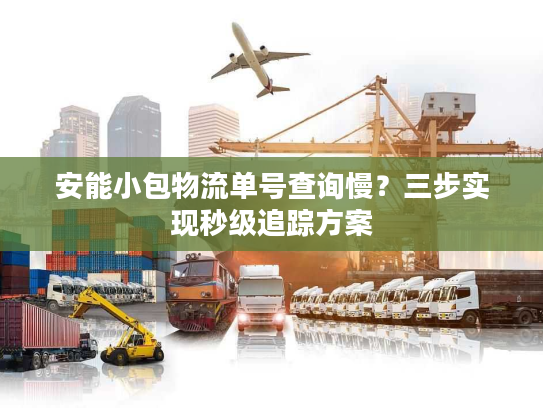 安能小包物流单号查询慢?三步实现秒级追踪方案 安能小包物流单号查询慢?三步实现秒级追踪方案