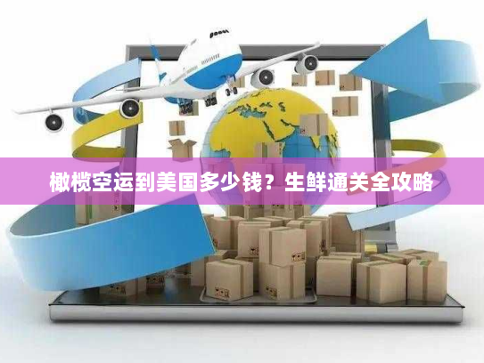 橄榄空运到美国多少钱?生鲜通关全攻略 橄榄空运到美国多少钱?生鲜通关全攻略