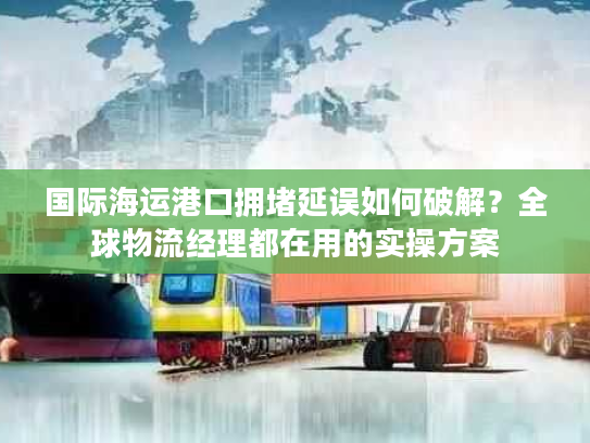 国际海运港口拥堵延误如何破解？全球物流经理都在用的实操方案