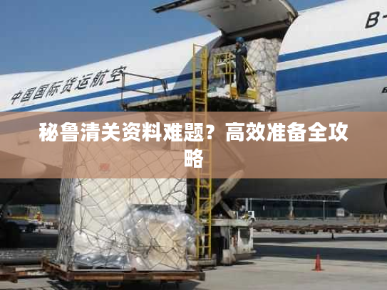 秘鲁清关资料难题?高效准备全攻略 秘鲁清关资料难题?高效准备全攻略