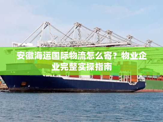 安徽海运国际物流怎么寄？物业企业完整实操指南