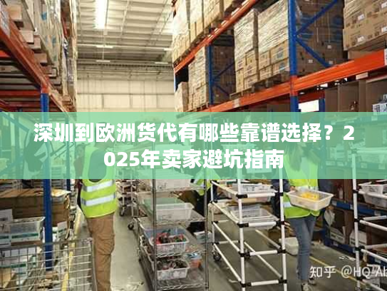 深圳到欧洲货代有哪些靠谱选择？2025年卖家避坑指南