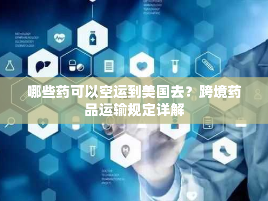 哪些药可以空运到美国去？跨境药品运输规定详解