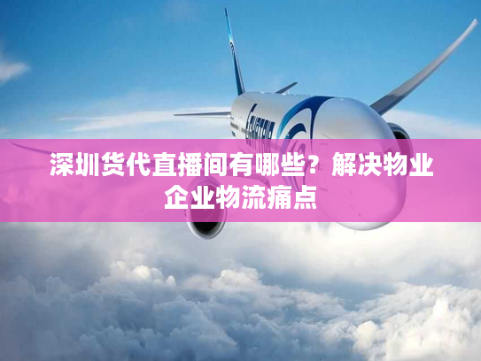 深圳货代直播间有哪些？解决物业企业物流痛点