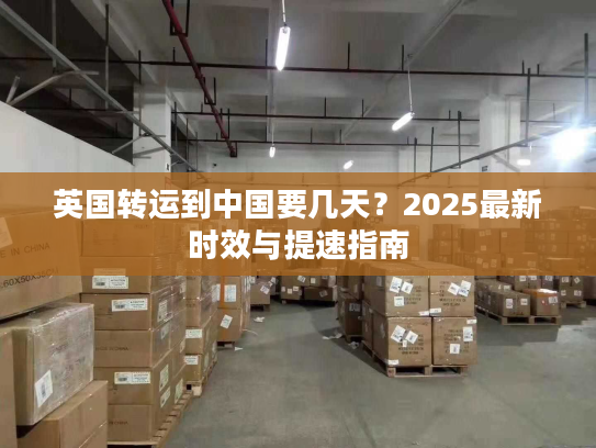 英国转运到中国要几天？2025最新时效与提速指南