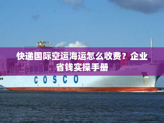 快递国际空运海运怎么收费？企业省钱实操手册
