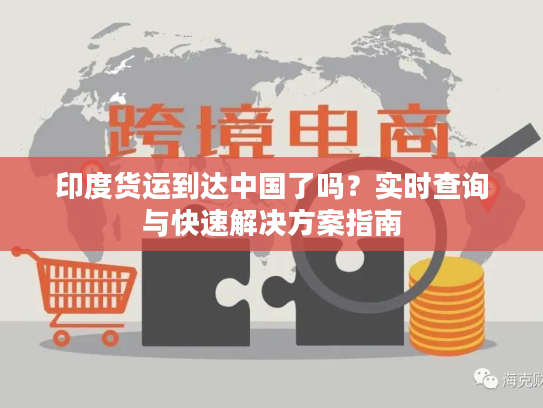 印度货运到达中国了吗？实时查询与快速解决方案指南