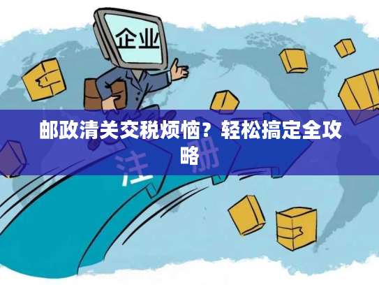 邮政清关交税烦恼？轻松搞定全攻略