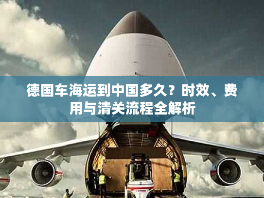 德国车海运到中国多久?时效、费用与清关流程全解析 德国车海运到中国多久?时效、费用与清关流程全解析