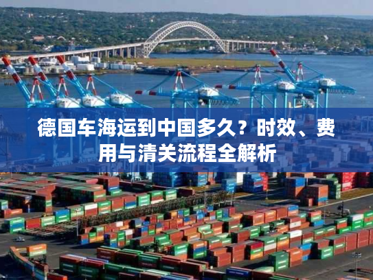 德国车海运到中国多久?时效、费用与清关流程全解析 德国车海运到中国多久?时效、费用与清关流程全解析