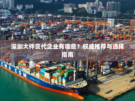 深圳大件货代企业有哪些?权威推荐与选择指南 深圳大件货代企业有哪些?权威推荐与选择指南