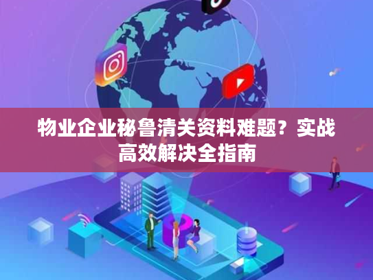 物业企业秘鲁清关资料难题？实战高效解决全指南