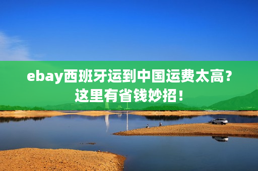 ebay西班牙运到中国运费太高？这里有省钱妙招！