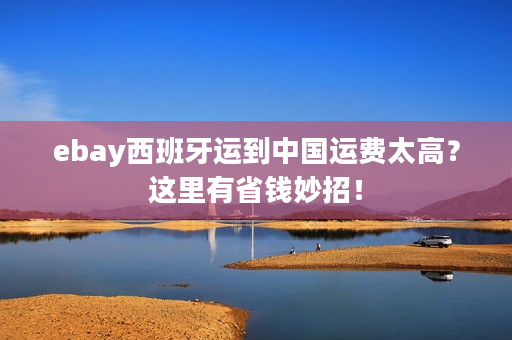 ebay西班牙运到中国运费太高？这里有省钱妙招！