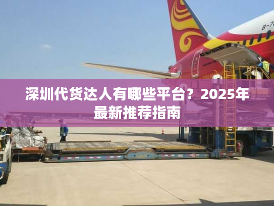 深圳代货达人有哪些平台？2025年最新推荐指南