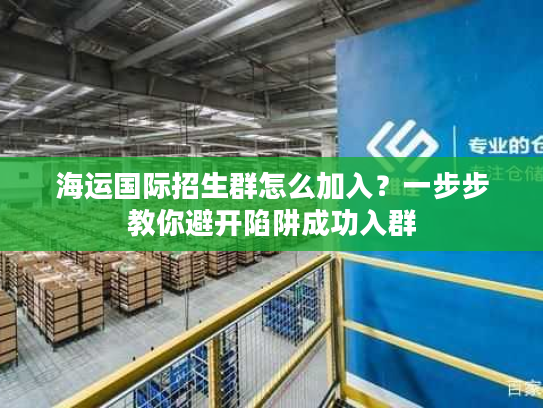 海运国际招生群怎么加入？一步步教你避开陷阱成功入群