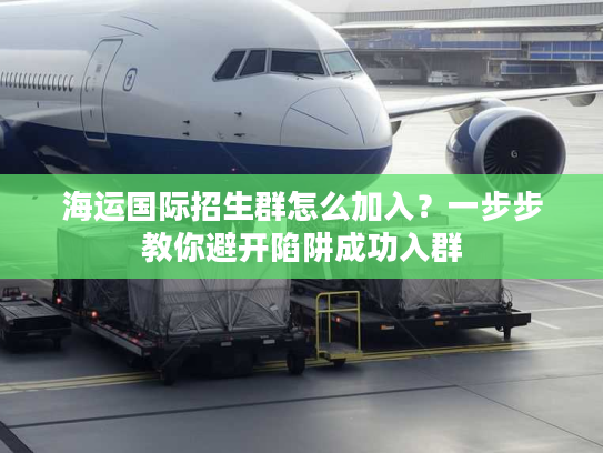 海运国际招生群怎么加入？一步步教你避开陷阱成功入群