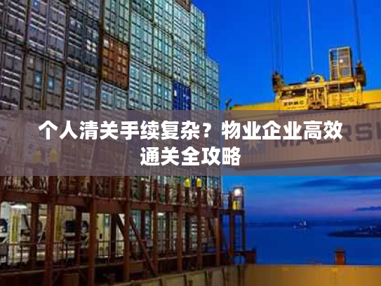 个人清关手续复杂？物业企业高效通关全攻略