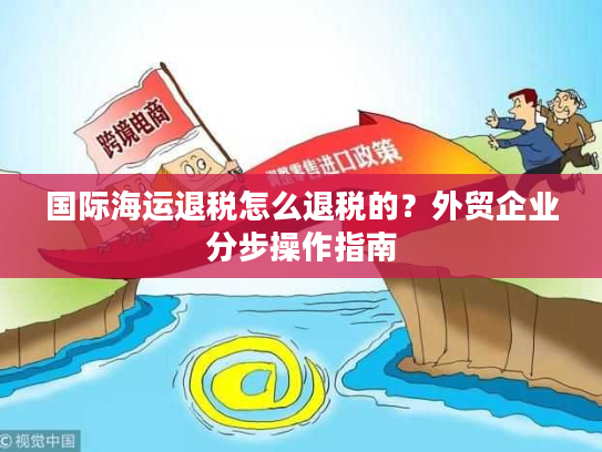 国际海运退税怎么退税的？外贸企业分步操作指南