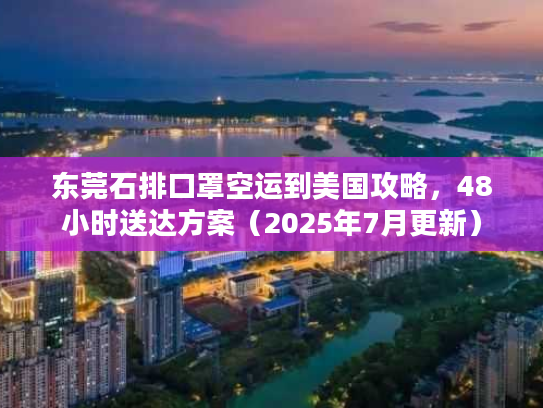 东莞石排口罩空运到美国攻略，48小时送达方案（2025年7月更新）