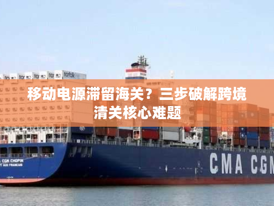 移动电源滞留海关？三步破解跨境清关核心难题