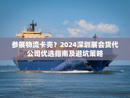 参展物流卡壳？2024深圳展会货代公司优选指南及避坑策略