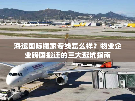 海运国际搬家专线怎么样？物业企业跨国搬迁的三大避坑指南