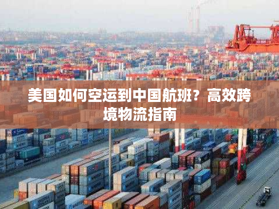 美国如何空运到中国航班？高效跨境物流指南