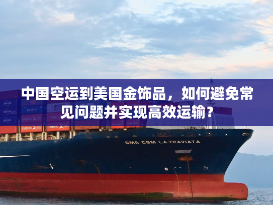 中国空运到美国金饰品，如何避免常见问题并实现高效运输？