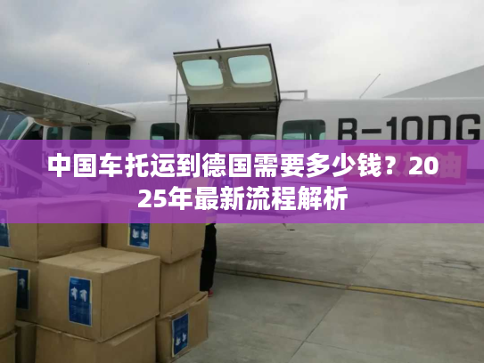 中国车托运到德国需要多少钱？2025年最新流程解析