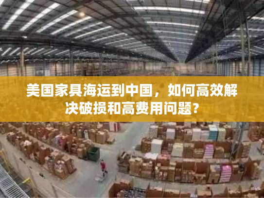 美国家具海运到中国,如何高效解决破损和高费用问题? 美国家具海运到中国,如何高效解决破损和高费用问题?