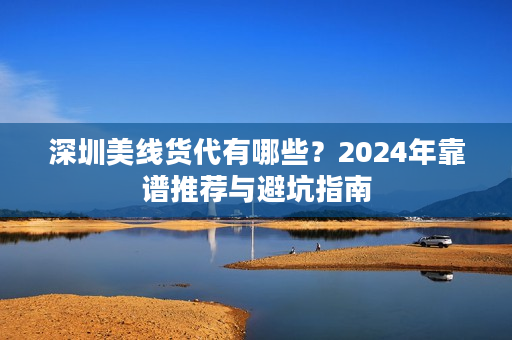 深圳美线货代有哪些？2024年靠谱推荐与避坑指南