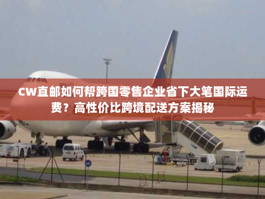 CW直邮如何帮跨国零售企业省下大笔国际运费?高性价比跨境配送方案揭秘 CW直邮如何帮跨国零售企业省下大笔国际运费?高性价比跨境配送方案揭秘