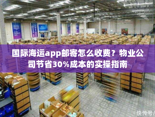 国际海运app邮寄怎么收费？物业公司节省30%成本的实操指南