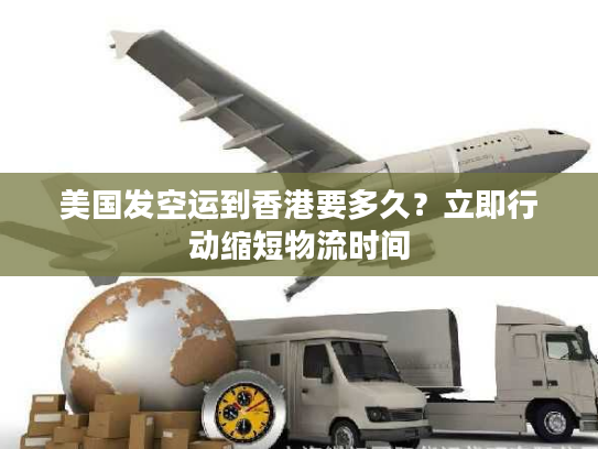 美国发空运到香港要多久？立即行动缩短物流时间