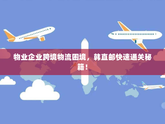 物业企业跨境物流困境,韩直邮快速通关秘籍! 物业企业跨境物流困境,韩直邮快速通关秘籍!
