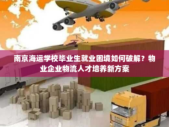 南京海运学校毕业生就业困境如何破解？物业企业物流人才培养新方案