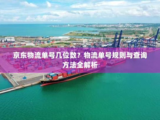京东物流单号几位数?物流单号规则与查询方法全解析 京东物流单号几位数?物流单号规则与查询方法全解析