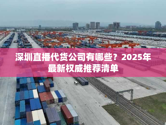 深圳直播代货公司有哪些？2025年最新权威推荐清单
