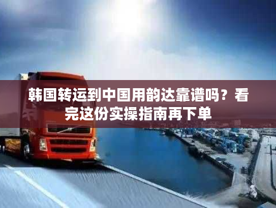 韩国转运到中国用韵达靠谱吗？看完这份实操指南再下单