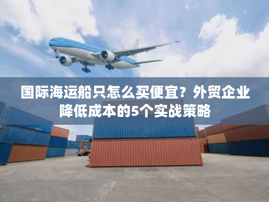 国际海运船只怎么买便宜？外贸企业降低成本的5个实战策略