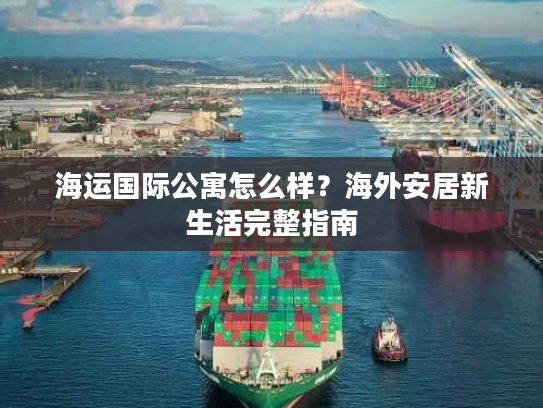 海运国际公寓怎么样？海外安居新生活完整指南