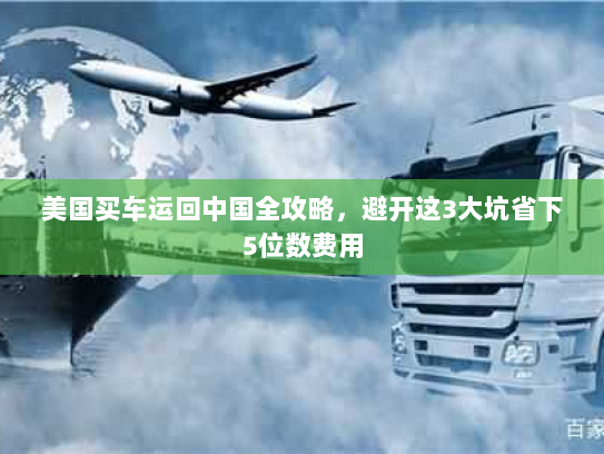 美国买车运回中国全攻略，避开这3大坑省下5位数费用