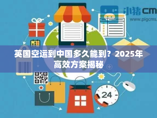 英国空运到中国多久能到？2025年高效方案揭秘