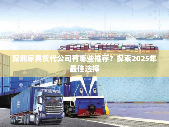 深圳家具货代公司有哪些推荐？探索2025年最佳选择